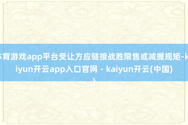 体育游戏app平台受让方应链接战胜限售或减握规矩-kaiyun开云app入口官网 - kaiyun开云(中国)