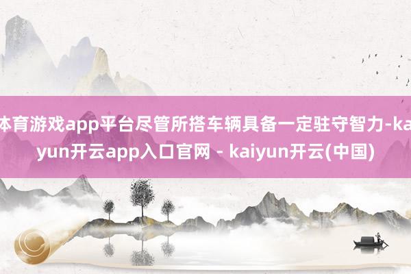 体育游戏app平台尽管所搭车辆具备一定驻守智力-kaiyun开云app入口官网 - kaiyun开云(中国)