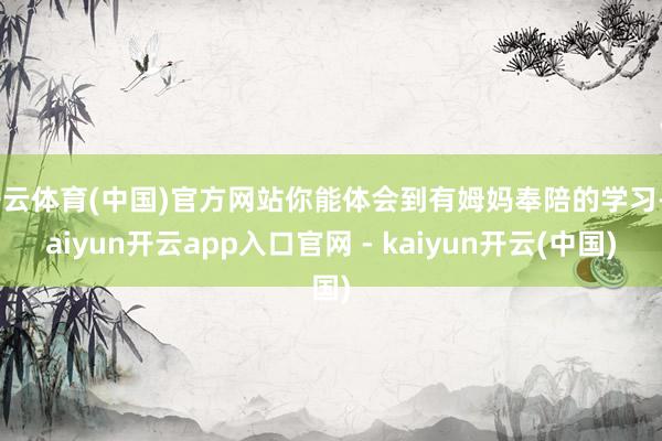 开云体育(中国)官方网站你能体会到有姆妈奉陪的学习-kaiyun开云app入口官网 - kaiyun开云(中国)