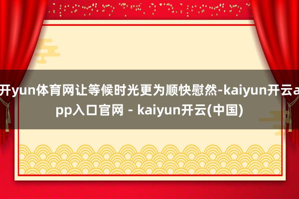 开yun体育网让等候时光更为顺快慰然-kaiyun开云app入口官网 - kaiyun开云(中国)