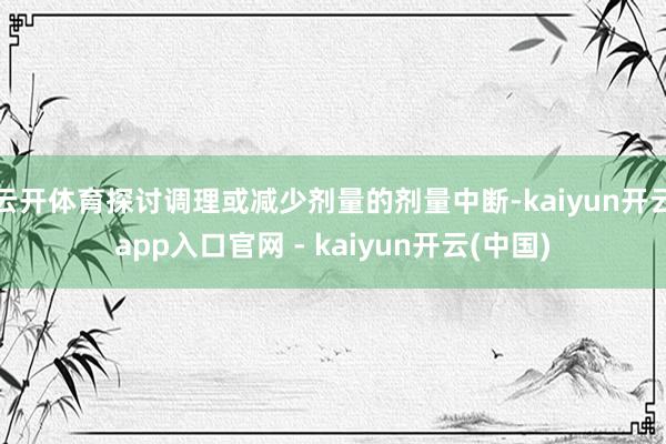 云开体育探讨调理或减少剂量的剂量中断-kaiyun开云app入口官网 - kaiyun开云(中国)