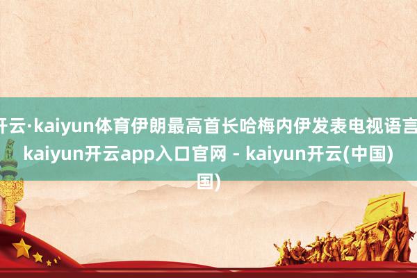开云·kaiyun体育伊朗最高首长哈梅内伊发表电视语言-kaiyun开云app入口官网 - kaiyun开云(中国)