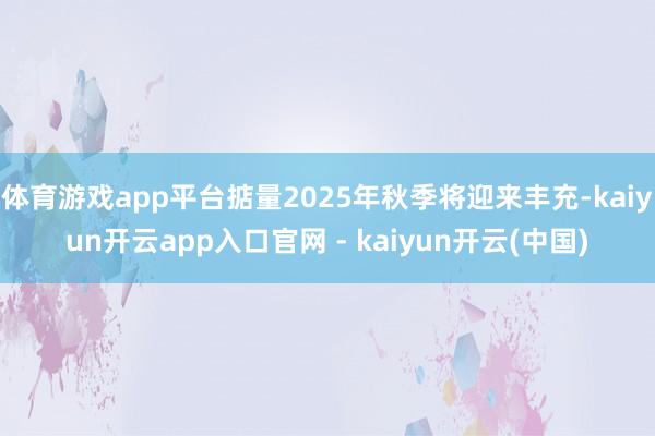 体育游戏app平台掂量2025年秋季将迎来丰充-kaiyun开云app入口官网 - kaiyun开云(中国)
