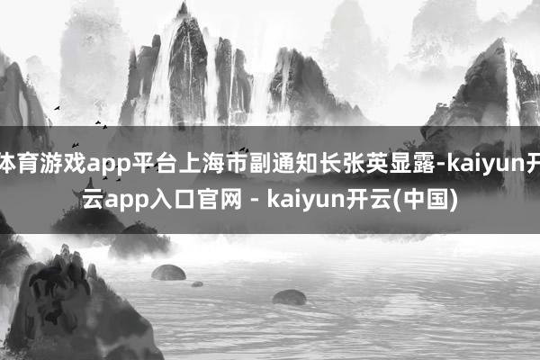 体育游戏app平台上海市副通知长张英显露-kaiyun开云app入口官网 - kaiyun开云(中国)