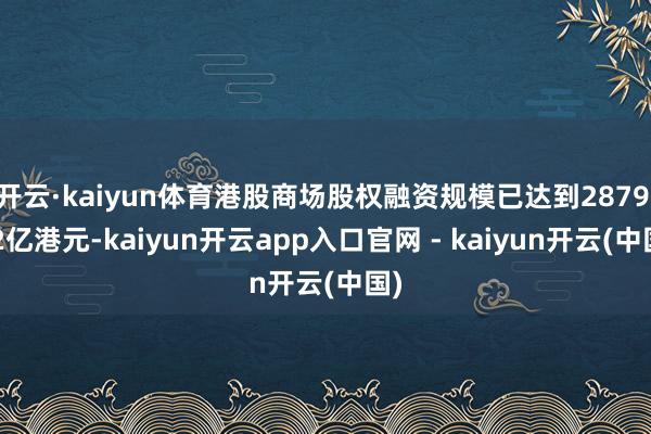 开云·kaiyun体育港股商场股权融资规模已达到2879.82亿港元-kaiyun开云app入口官网 - kaiyun开云(中国)