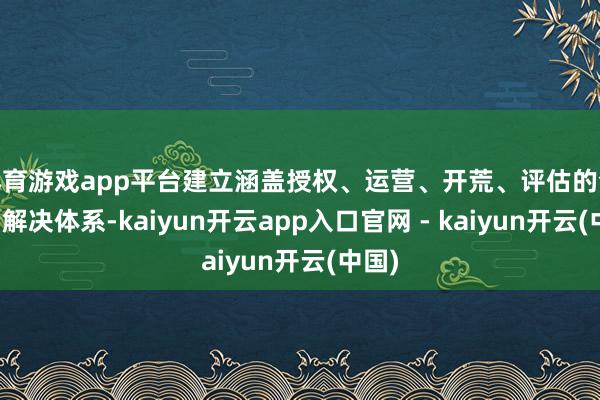 体育游戏app平台建立涵盖授权、运营、开荒、评估的全经由解决体系-kaiyun开云app入口官网 - kaiyun开云(中国)