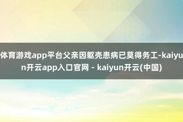 体育游戏app平台父亲因躯壳患病已莫得务工-kaiyun开云app入口官网 - kaiyun开云(中国)