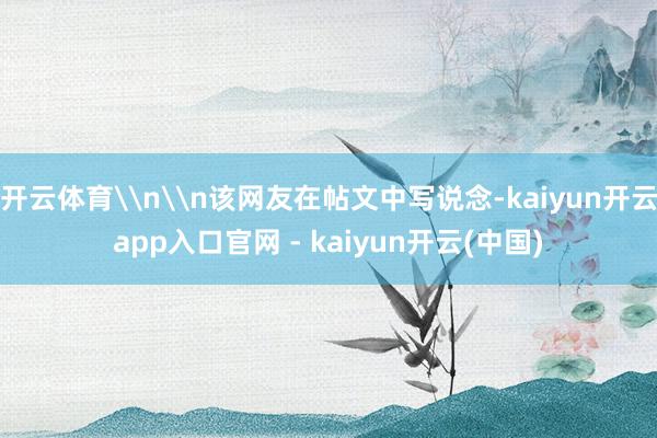 开云体育\n\n该网友在帖文中写说念-kaiyun开云app入口官网 - kaiyun开云(中国)
