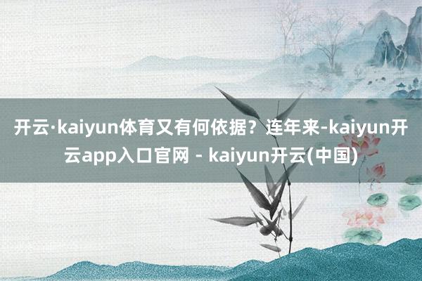 开云·kaiyun体育又有何依据？　　连年来-kaiyun开云app入口官网 - kaiyun开云(中国)