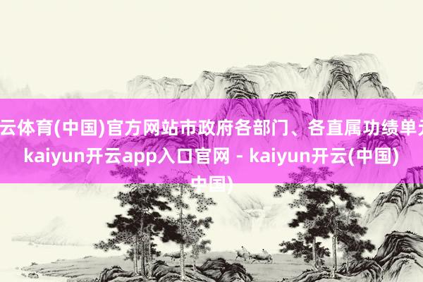 开云体育(中国)官方网站市政府各部门、各直属功绩单元-kaiyun开云app入口官网 - kaiyun开云(中国)