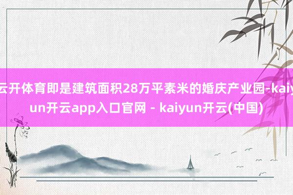 云开体育即是建筑面积28万平素米的婚庆产业园-kaiyun开云app入口官网 - kaiyun开云(中国)