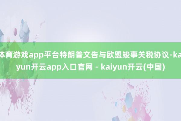 体育游戏app平台特朗普文告与欧盟竣事关税协议-kaiyun开云app入口官网 - kaiyun开云(中国)