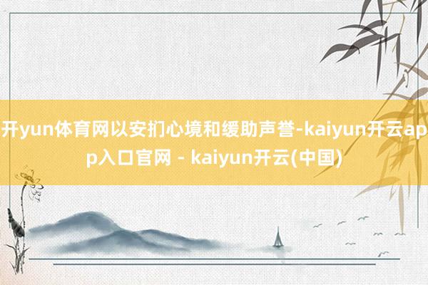 开yun体育网以安扪心境和缓助声誉-kaiyun开云app入口官网 - kaiyun开云(中国)