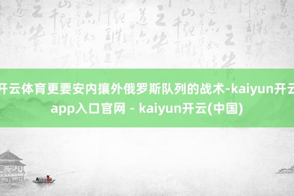 开云体育更要安内攘外俄罗斯队列的战术-kaiyun开云app入口官网 - kaiyun开云(中国)