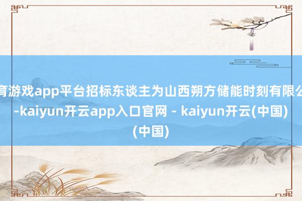 体育游戏app平台招标东谈主为山西朔方储能时刻有限公司-kaiyun开云app入口官网 - kaiyun开云(中国)
