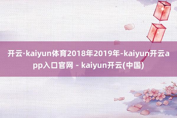 开云·kaiyun体育2018年2019年-kaiyun开云app入口官网 - kaiyun开云(中国)