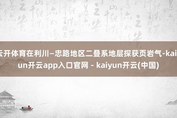 云开体育在利川—忠路地区二叠系地层探获页岩气-kaiyun开云app入口官网 - kaiyun开云(中国)