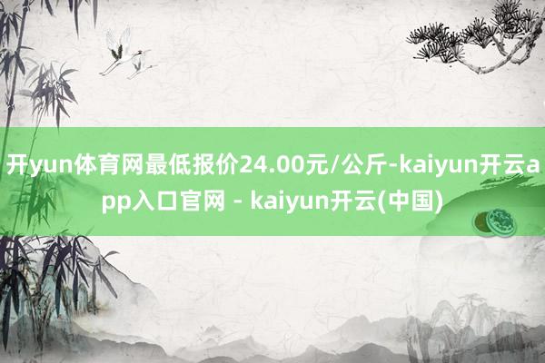 开yun体育网最低报价24.00元/公斤-kaiyun开云app入口官网 - kaiyun开云(中国)