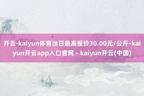 开云·kaiyun体育当日最高报价30.00元/公斤-kaiyun开云app入口官网 - kaiyun开云(中国)