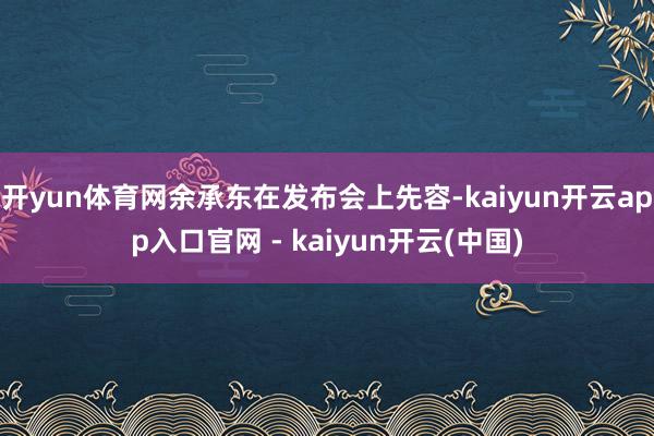 开yun体育网余承东在发布会上先容-kaiyun开云app入口官网 - kaiyun开云(中国)