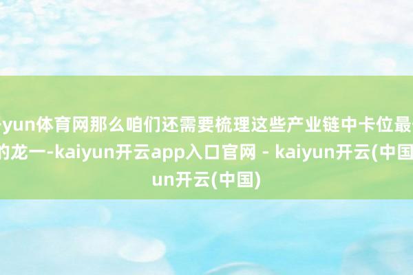 开yun体育网那么咱们还需要梳理这些产业链中卡位最佳的龙一-kaiyun开云app入口官网 - kaiyun开云(中国)