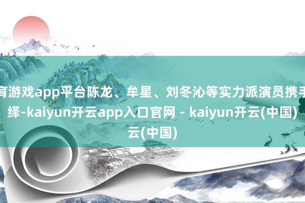 体育游戏app平台陈龙、牟星、刘冬沁等实力派演员携手演绎-kaiyun开云app入口官网 - kaiyun开云(中国)
