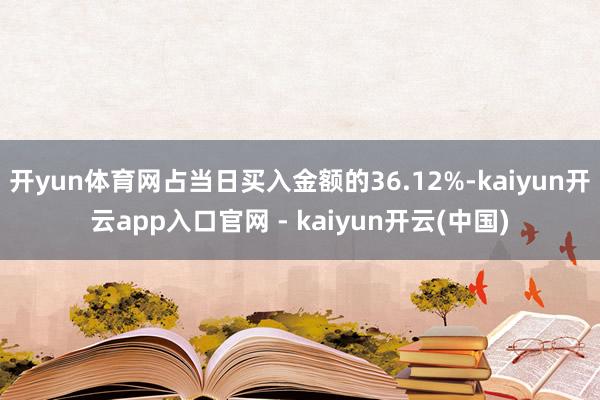 开yun体育网占当日买入金额的36.12%-kaiyun开云app入口官网 - kaiyun开云(中国)