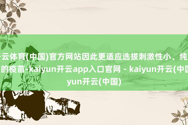 开云体育(中国)官方网站因此更适应选拔刺激性小、纯度高的疫苗-kaiyun开云app入口官网 - kaiyun开云(中国)