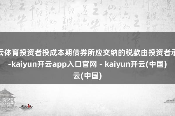 开云体育投资者投成本期债券所应交纳的税款由投资者承担-kaiyun开云app入口官网 - kaiyun开云(中国)