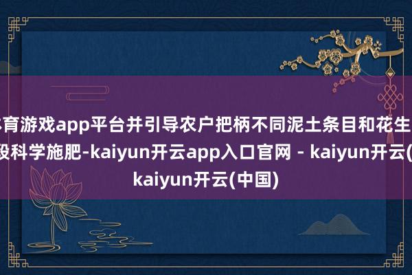 体育游戏app平台并引导农户把柄不同泥土条目和花生滋长阶段科学施肥-kaiyun开云app入口官网 - kaiyun开云(中国)