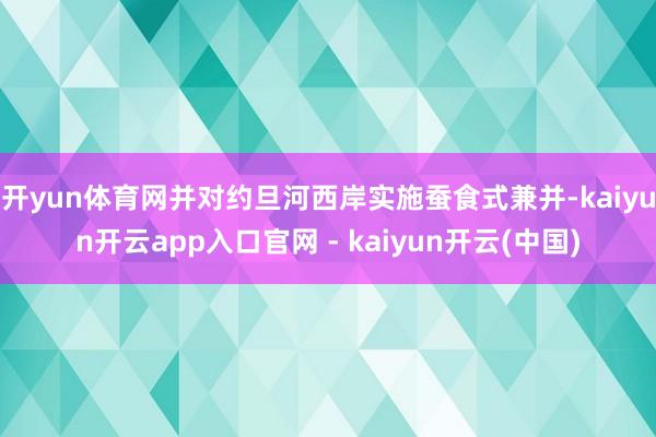 开yun体育网并对约旦河西岸实施蚕食式兼并-kaiyun开云app入口官网 - kaiyun开云(中国)