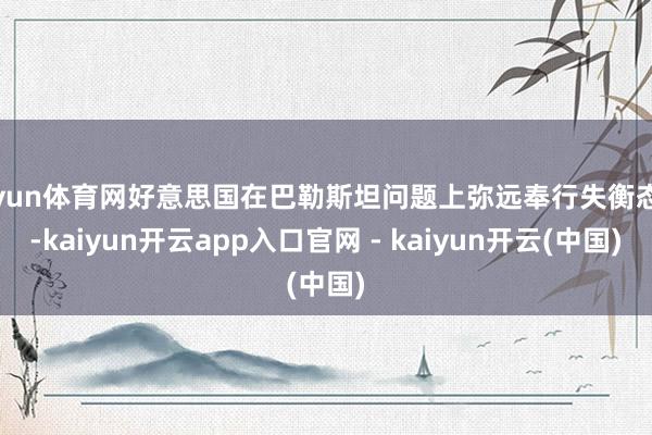 开yun体育网好意思国在巴勒斯坦问题上弥远奉行失衡态度-kaiyun开云app入口官网 - kaiyun开云(中国)