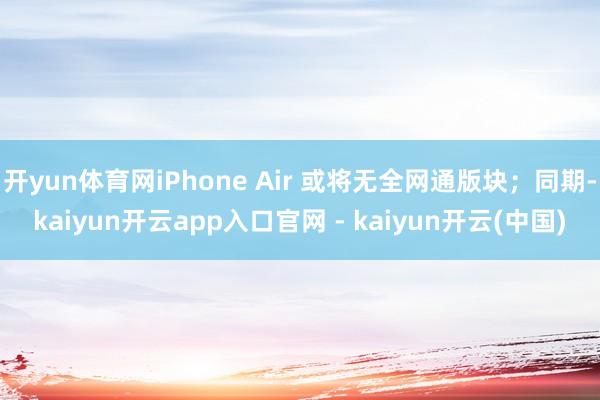 开yun体育网iPhone Air 或将无全网通版块；同期-kaiyun开云app入口官网 - kaiyun开云(中国)