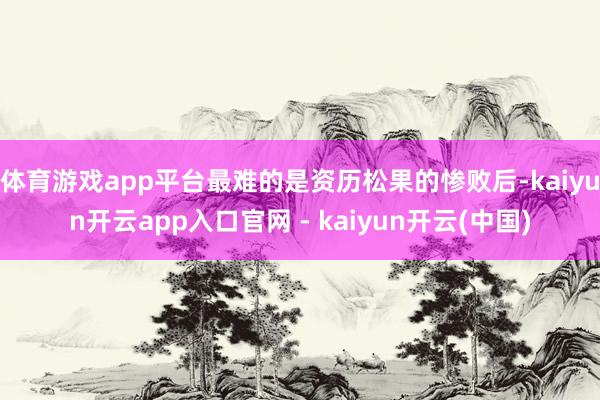 体育游戏app平台最难的是资历松果的惨败后-kaiyun开云app入口官网 - kaiyun开云(中国)