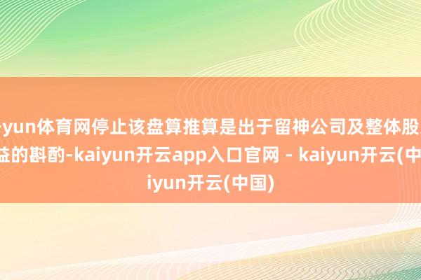 开yun体育网停止该盘算推算是出于留神公司及整体股东利益的斟酌-kaiyun开云app入口官网 - kaiyun开云(中国)