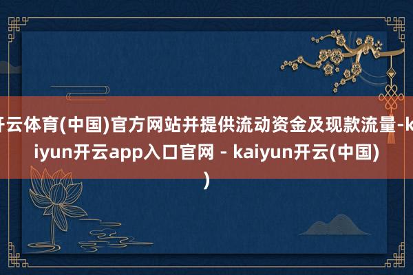 开云体育(中国)官方网站并提供流动资金及现款流量-kaiyun开云app入口官网 - kaiyun开云(中国)