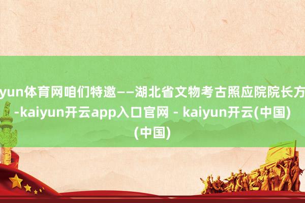 开yun体育网咱们特邀——湖北省文物考古照应院院长方勤-kaiyun开云app入口官网 - kaiyun开云(中国)