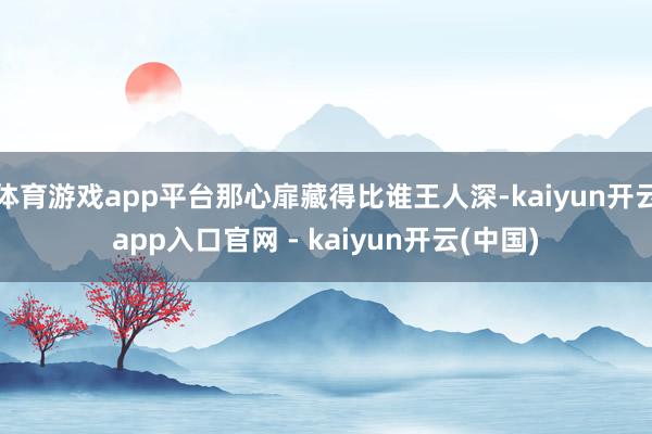 体育游戏app平台那心扉藏得比谁王人深-kaiyun开云app入口官网 - kaiyun开云(中国)