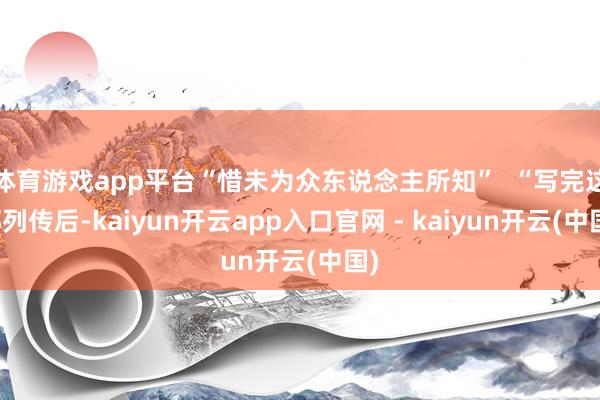 体育游戏app平台“惜未为众东说念主所知”  “写完这部列传后-kaiyun开云app入口官网 - kaiyun开云(中国)