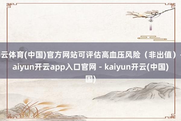 开云体育(中国)官方网站可评估高血压风险（非出值）-kaiyun开云app入口官网 - kaiyun开云(中国)