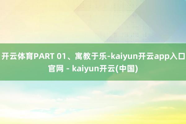 开云体育PART 01、寓教于乐-kaiyun开云app入口官网 - kaiyun开云(中国)