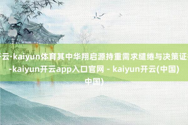 开云·kaiyun体育其中华翔启源持重需求缱绻与决策证据-kaiyun开云app入口官网 - kaiyun开云(中国)