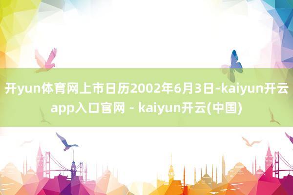 开yun体育网上市日历2002年6月3日-kaiyun开云app入口官网 - kaiyun开云(中国)