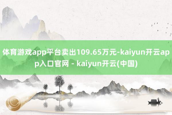 体育游戏app平台卖出109.65万元-kaiyun开云app入口官网 - kaiyun开云(中国)