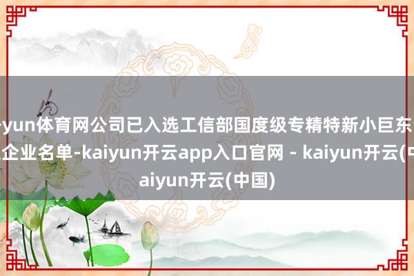 开yun体育网公司已入选工信部国度级专精特新小巨东说念主企业名单-kaiyun开云app入口官网 - kaiyun开云(中国)