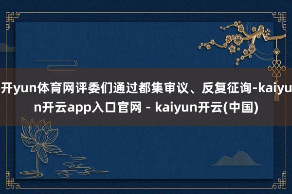 开yun体育网评委们通过都集审议、反复征询-kaiyun开云app入口官网 - kaiyun开云(中国)