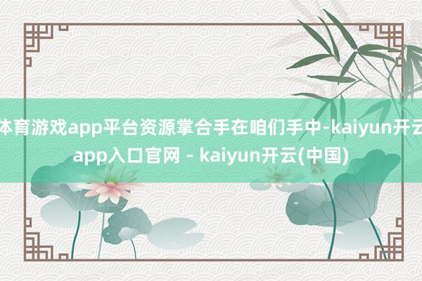 体育游戏app平台资源掌合手在咱们手中-kaiyun开云app入口官网 - kaiyun开云(中国)