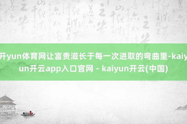 开yun体育网让富贵滋长于每一次进取的弯曲里-kaiyun开云app入口官网 - kaiyun开云(中国)