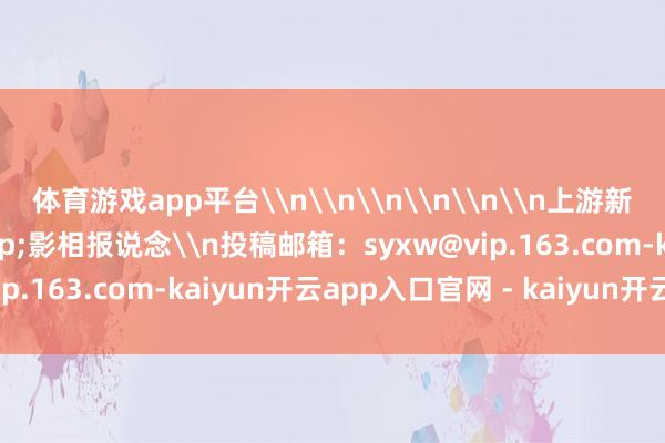 体育游戏app平台\n\n\n\n\n\n上游新闻特约影相师 李颖 影相报说念\n投稿邮箱:syxw@vip.163.com-kaiyun开云app入口官网 - kaiyun开云(中国)