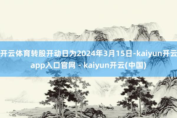 开云体育转股开动日为2024年3月15日-kaiyun开云app入口官网 - kaiyun开云(中国)